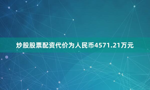 炒股股票配资代价为人民币4571.21万元