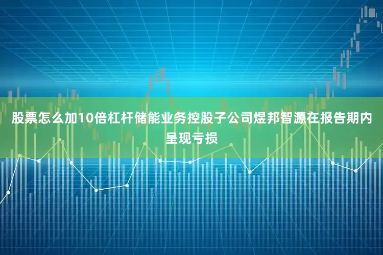 股票怎么加10倍杠杆储能业务控股子公司煜邦智源在报告期内呈现亏损