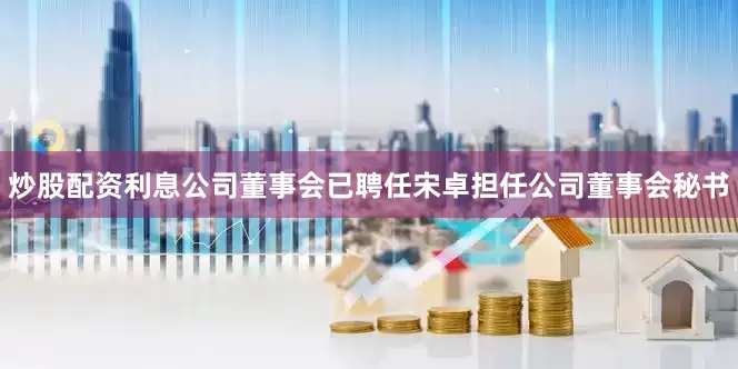 炒股配资利息公司董事会已聘任宋卓担任公司董事会秘书