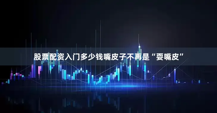 股票配资入门多少钱嘴皮子不再是“耍嘴皮”