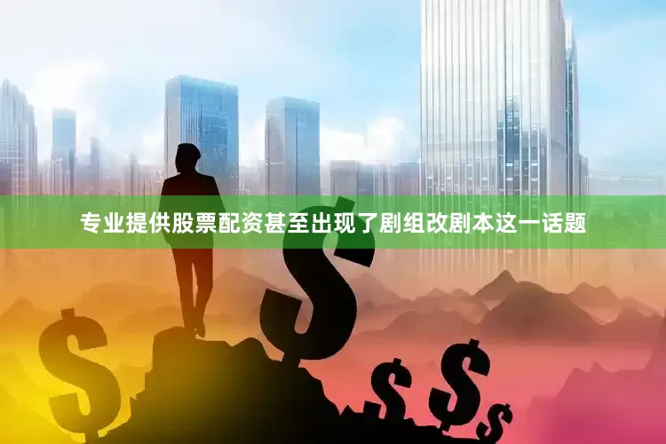 专业提供股票配资甚至出现了剧组改剧本这一话题