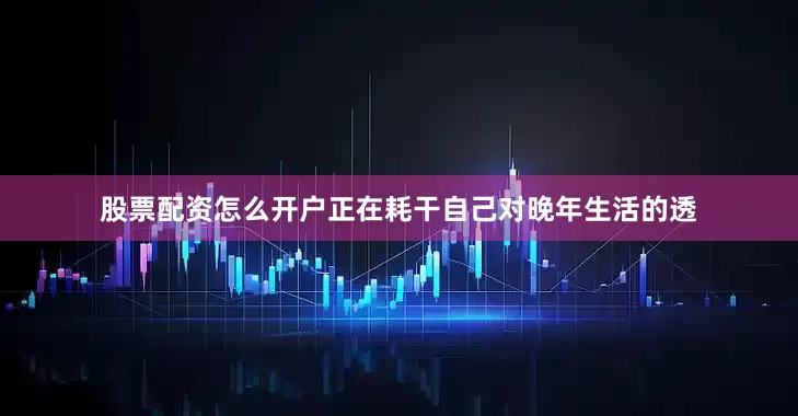 股票配资怎么开户正在耗干自己对晚年生活的透