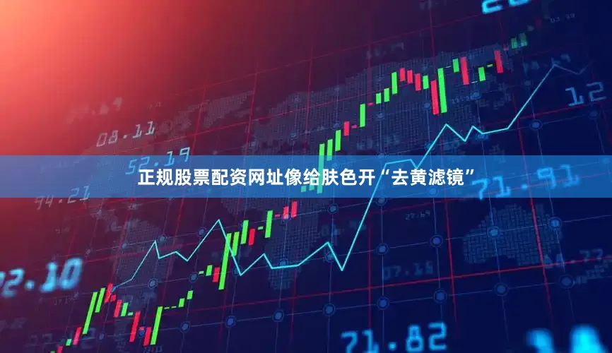 正规股票配资网址像给肤色开“去黄滤镜”