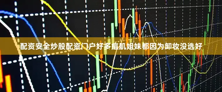 配资安全炒股配资门户好多痘肌姐妹都因为卸妆没选好