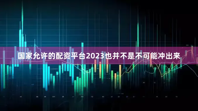 国家允许的配资平台2023也并不是不可能冲出来