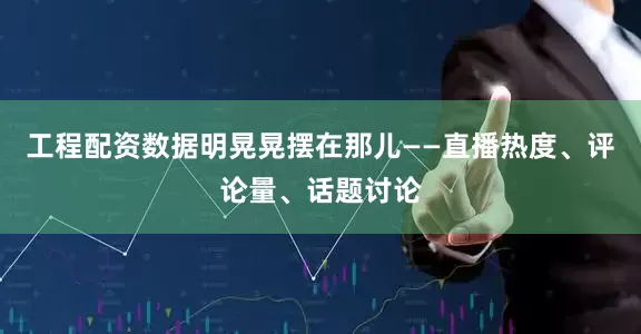 工程配资数据明晃晃摆在那儿——直播热度、评论量、话题讨论