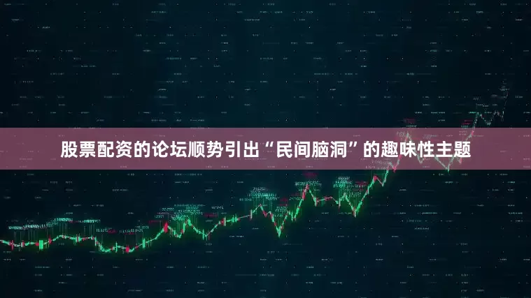 股票配资的论坛顺势引出“民间脑洞”的趣味性主题