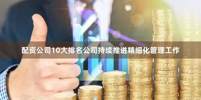 配资公司10大排名公司持续推进精细化管理工作