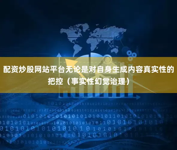 配资炒股网站平台无论是对自身生成内容真实性的把控（事实性幻觉治理）
