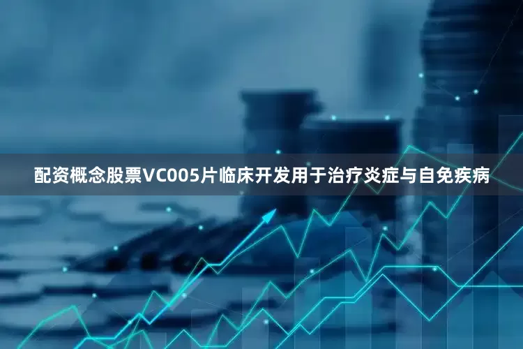 配资概念股票VC005片临床开发用于治疗炎症与自免疾病