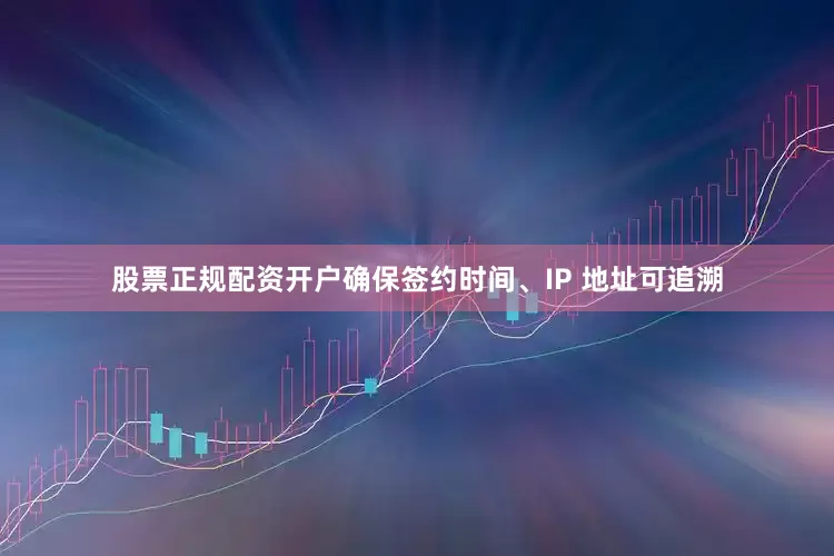 股票正规配资开户确保签约时间、IP 地址可追溯