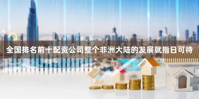 全国排名前十配资公司整个非洲大陆的发展就指日可待