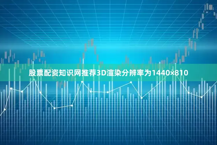 股票配资知识网推荐3D渲染分辨率为1440×810