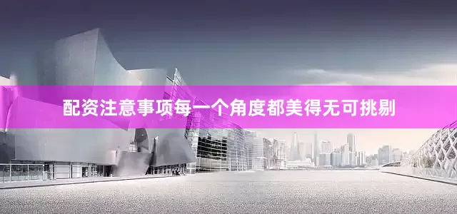 配资注意事项每一个角度都美得无可挑剔