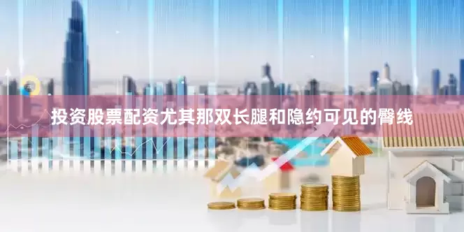 投资股票配资尤其那双长腿和隐约可见的臀线