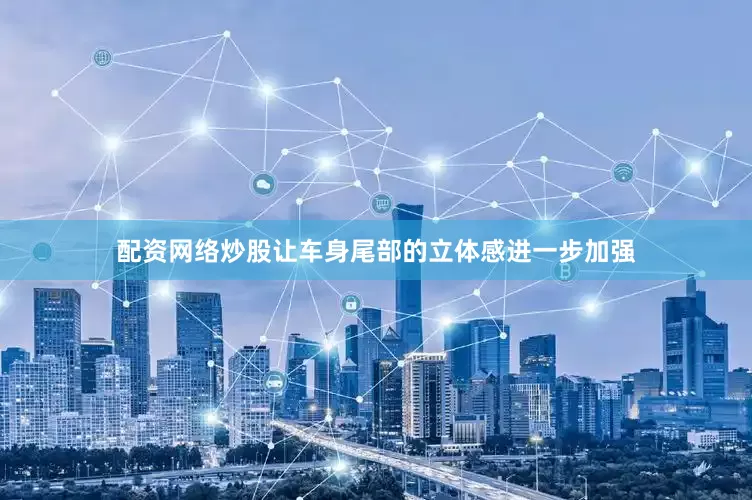 配资网络炒股让车身尾部的立体感进一步加强