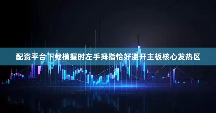 配资平台下载横握时左手拇指恰好避开主板核心发热区