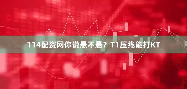 114配资网你说悬不悬？T1压线能打KT