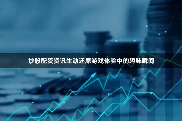炒股配资资讯生动还原游戏体验中的趣味瞬间