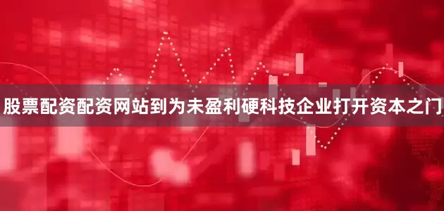 股票配资配资网站到为未盈利硬科技企业打开资本之门