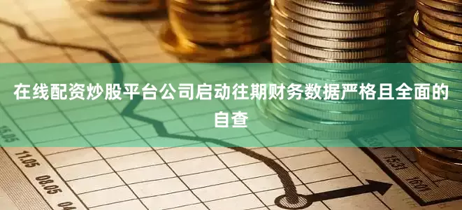 在线配资炒股平台公司启动往期财务数据严格且全面的自查