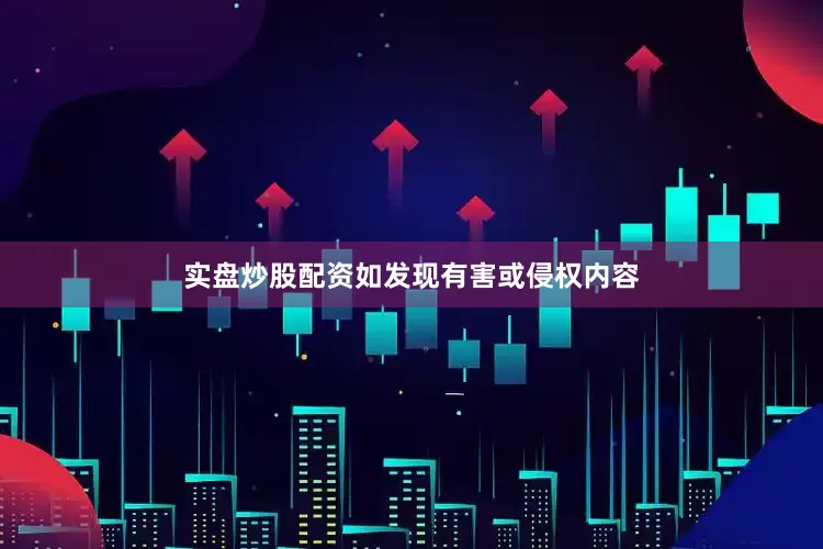 实盘炒股配资如发现有害或侵权内容