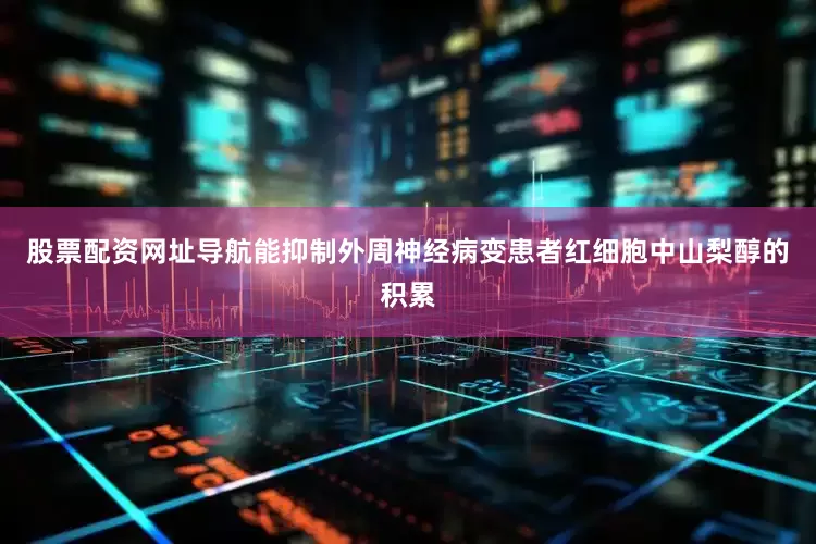 股票配资网址导航能抑制外周神经病变患者红细胞中山梨醇的积累