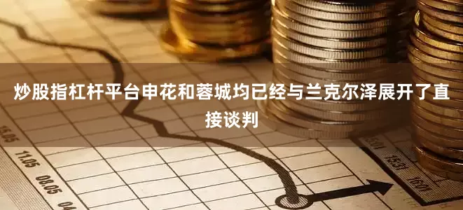 炒股指杠杆平台申花和蓉城均已经与兰克尔泽展开了直接谈判