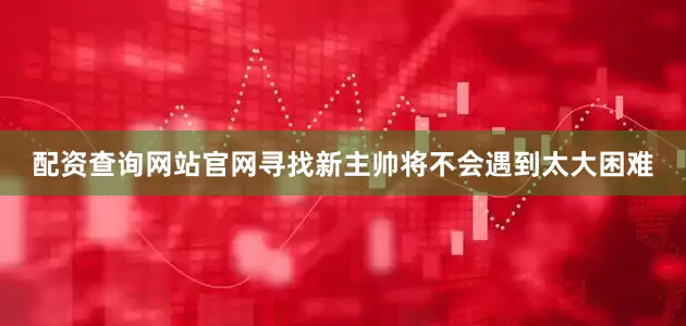 配资查询网站官网寻找新主帅将不会遇到太大困难